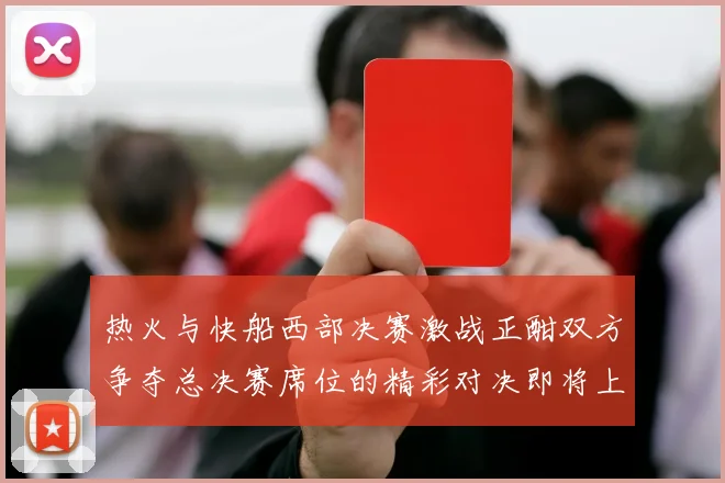 热火与快船西部决赛激战正酣双方争夺总决赛席位的精彩对决即将上演