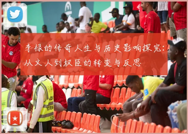 李禄的传奇人生与历史影响探究：从文人到权臣的转变与反思