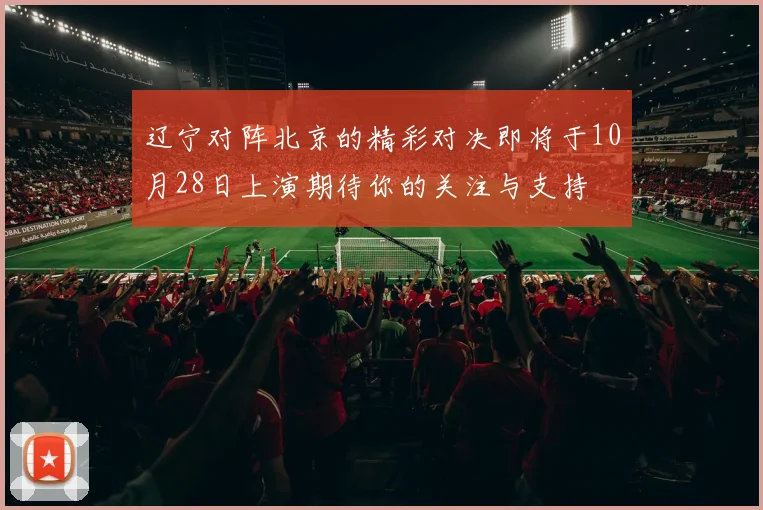辽宁对阵北京的精彩对决即将于10月28日上演期待你的关注与支持