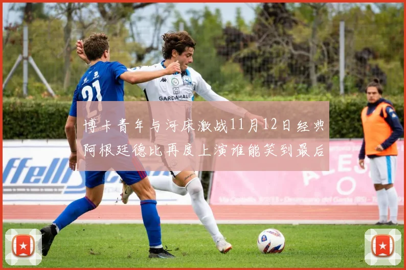 博卡青年与河床激战11月12日经典阿根廷德比再度上演谁能笑到最后