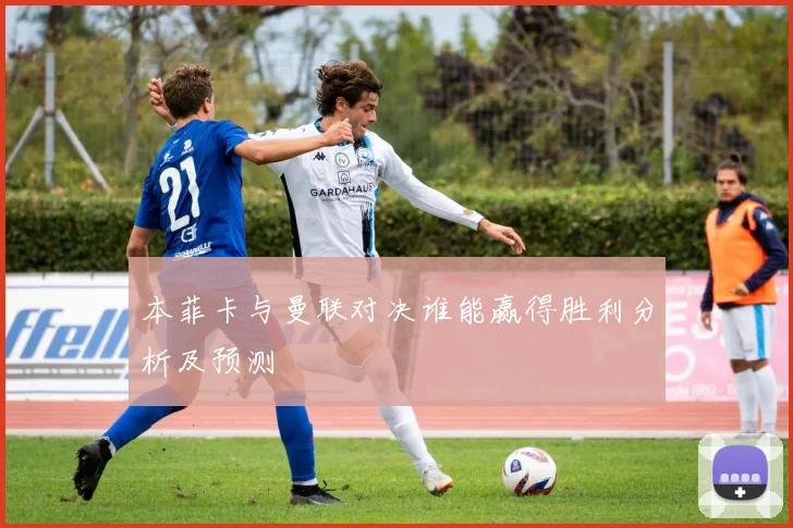 本菲卡与曼联对决谁能赢得胜利分析及预测