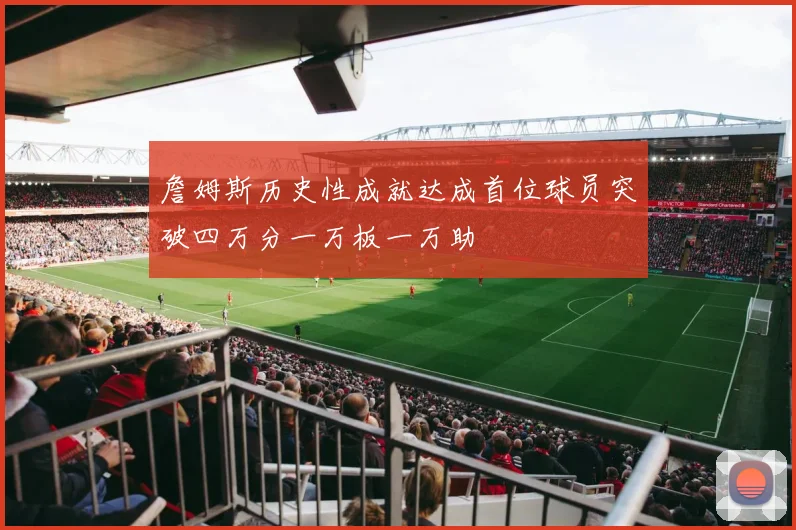 詹姆斯历史性成就达成首位球员突破四万分一万板一万助