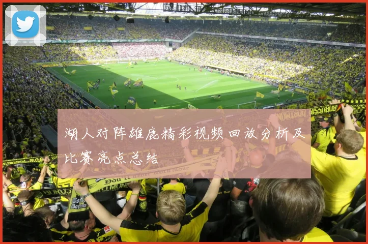 湖人对阵雄鹿精彩视频回放分析及比赛亮点总结
