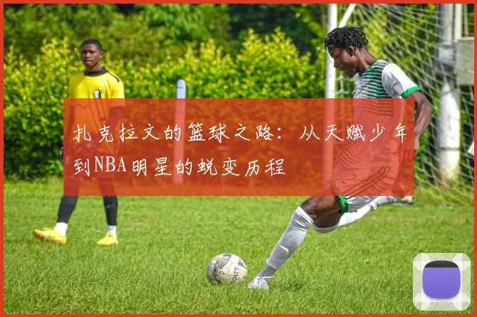 扎克拉文的篮球之路：从天赋少年到NBA明星的蜕变历程