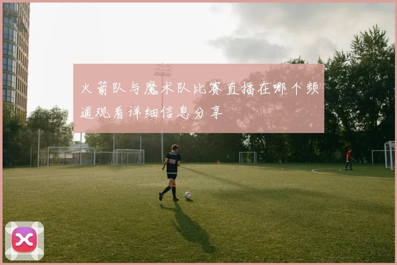火箭队与魔术队比赛直播在哪个频道观看详细信息分享