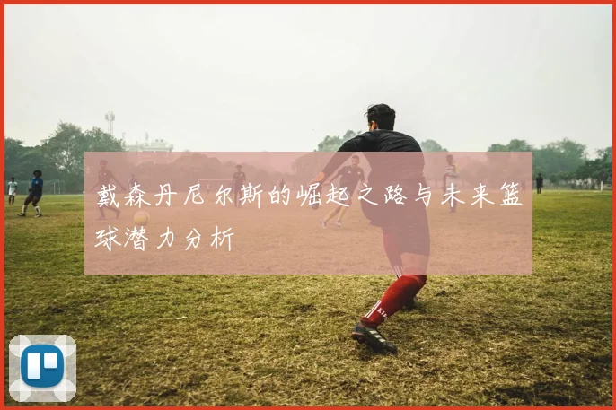 戴森丹尼尔斯的崛起之路与未来篮球潜力分析