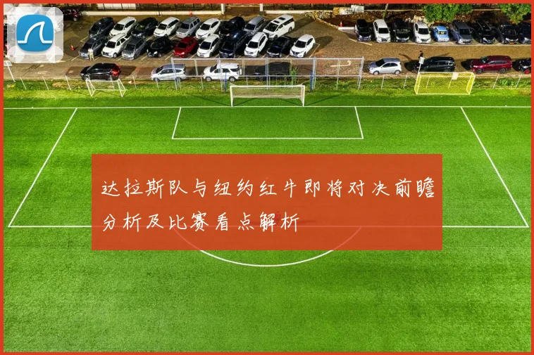 达拉斯队与纽约红牛即将对决前瞻分析及比赛看点解析
