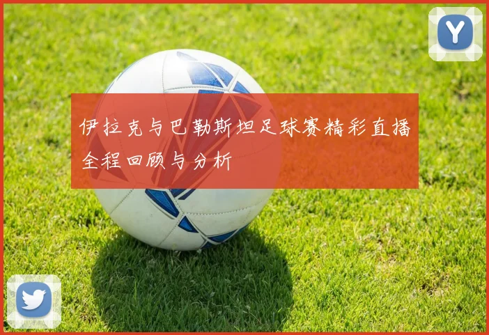 伊拉克与巴勒斯坦足球赛精彩直播全程回顾与分析