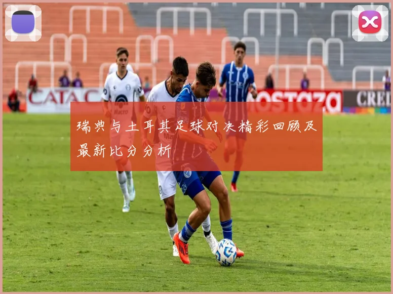 瑞典与土耳其足球对决精彩回顾及最新比分分析