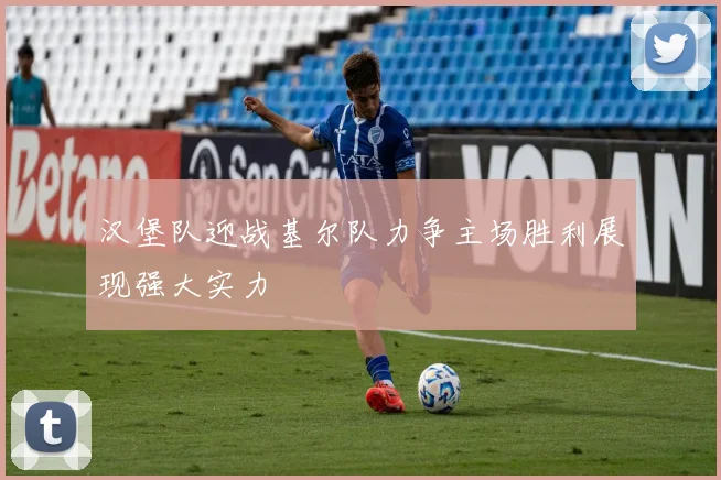 汉堡队迎战基尔队力争主场胜利展现强大实力
