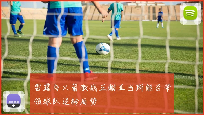 雷霆与火箭激战正酣亚当斯能否带领球队逆转局势