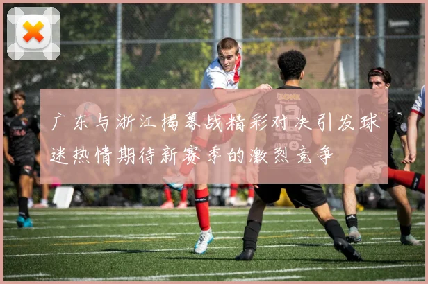 广东与浙江揭幕战精彩对决引发球迷热情期待新赛季的激烈竞争