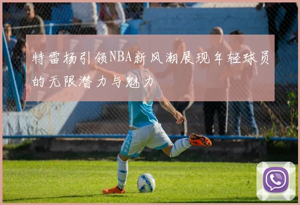 特雷杨引领NBA新风潮展现年轻球员的无限潜力与魅力