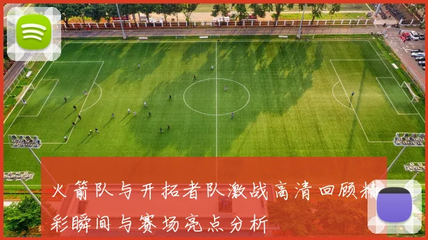 火箭队与开拓者队激战高清回顾精彩瞬间与赛场亮点分析