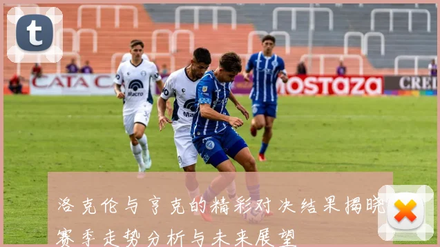 洛克伦与亨克的精彩对决结果揭晓赛季走势分析与未来展望