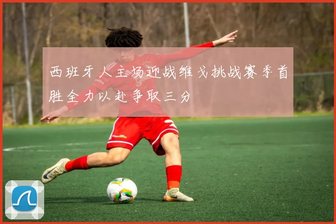西班牙人主场迎战维戈挑战赛季首胜全力以赴争取三分