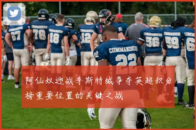 阿仙奴迎战李斯特城争夺英超积分榜重要位置的关键之战