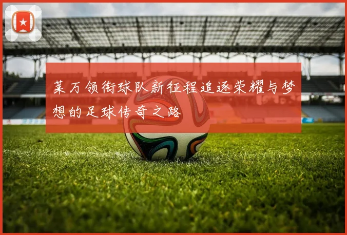 莱万领衔球队新征程追逐荣耀与梦想的足球传奇之路