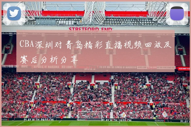 CBA深圳对青岛精彩直播视频回放及赛后分析分享