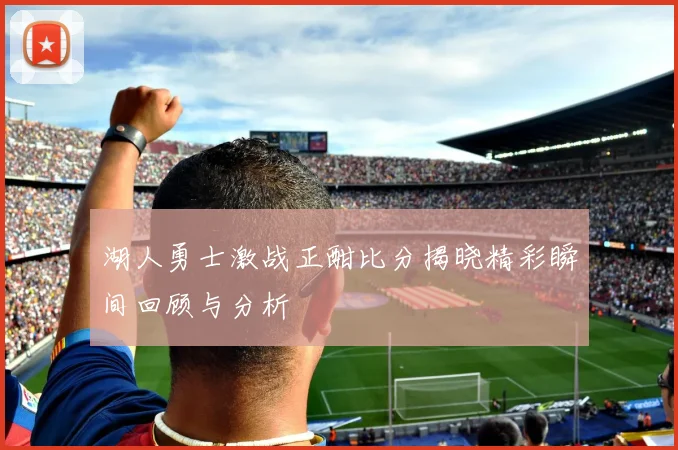 湖人勇士激战正酣比分揭晓精彩瞬间回顾与分析