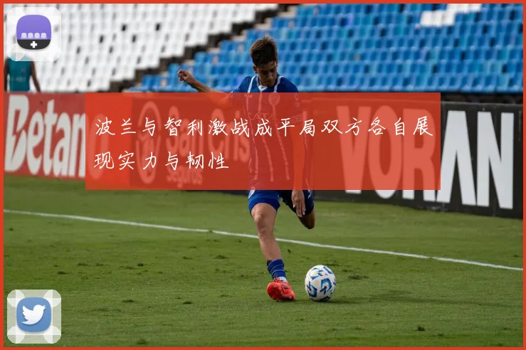 波兰与智利激战成平局双方各自展现实力与韧性