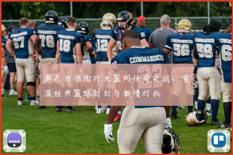 奥尼尔领衔对决篮网传奇之战，重温经典篮球时刻与激情对抗