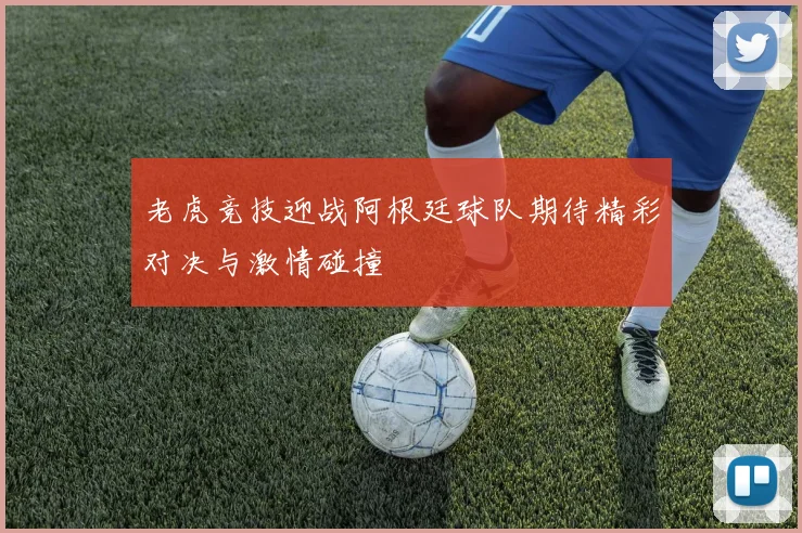 老虎竞技迎战阿根廷球队期待精彩对决与激情碰撞