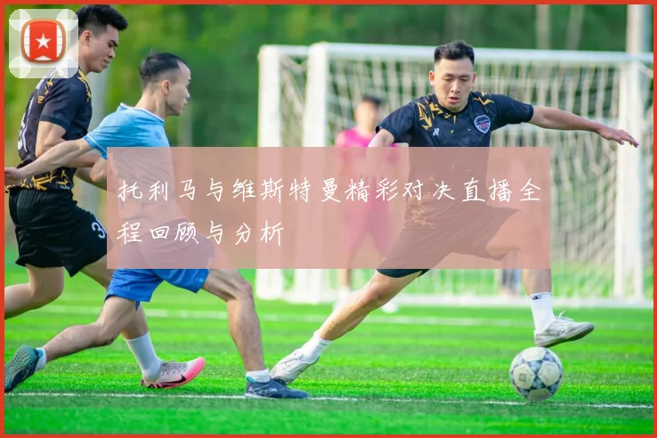 托利马与维斯特曼精彩对决直播全程回顾与分析