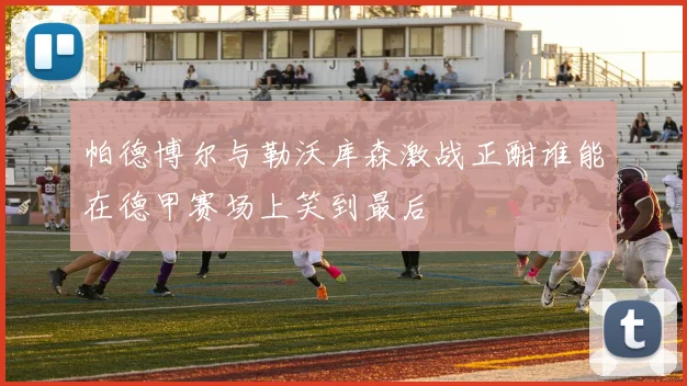 帕德博尔与勒沃库森激战正酣谁能在德甲赛场上笑到最后