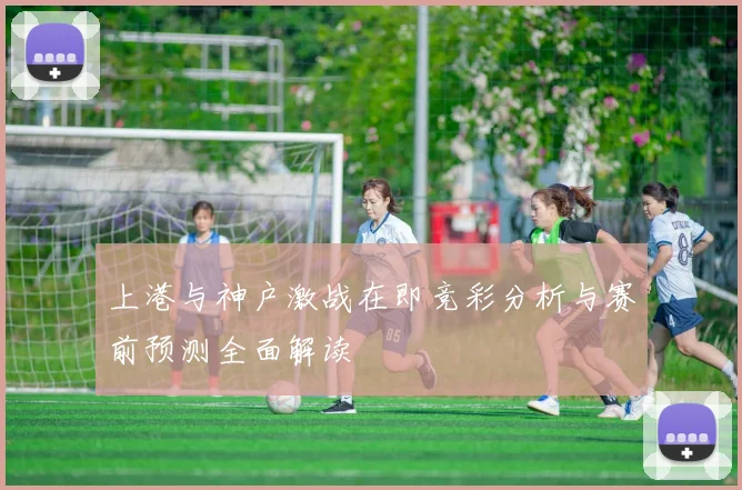 上港与神户激战在即竞彩分析与赛前预测全面解读