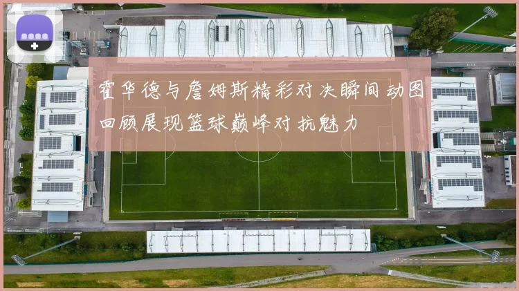 霍华德与詹姆斯精彩对决瞬间动图回顾展现篮球巅峰对抗魅力