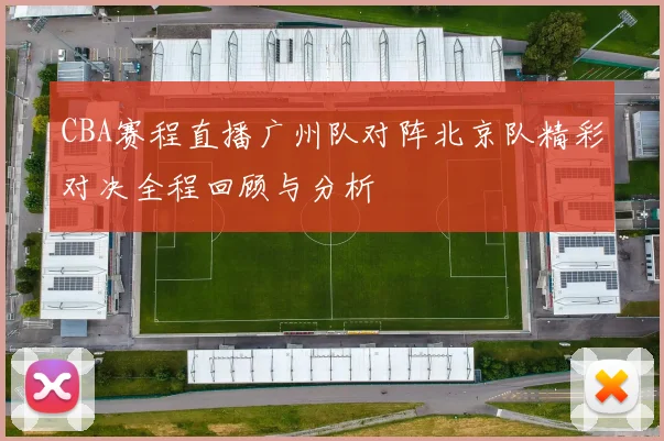 CBA赛程直播广州队对阵北京队精彩对决全程回顾与分析