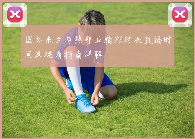 国际米兰与热那亚精彩对决直播时间及观看指南详解