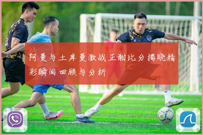 阿曼与土库曼激战正酣比分揭晓精彩瞬间回顾与分析