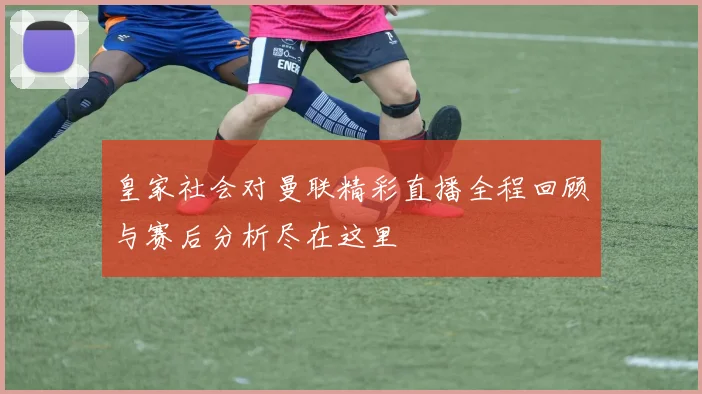 皇家社会对曼联精彩直播全程回顾与赛后分析尽在这里