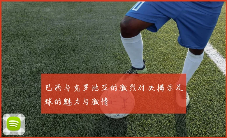 巴西与克罗地亚的激烈对决揭示足球的魅力与激情