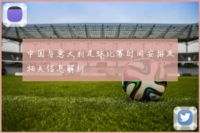 中国与意大利足球比赛时间安排及相关信息解析