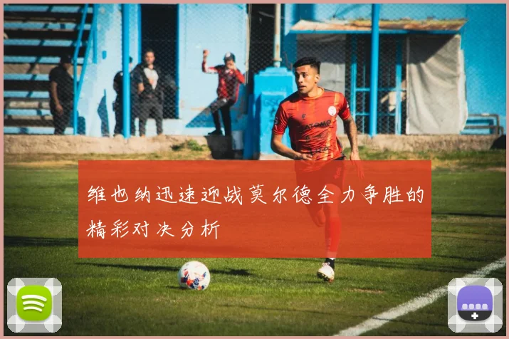 维也纳迅速迎战莫尔德全力争胜的精彩对决分析