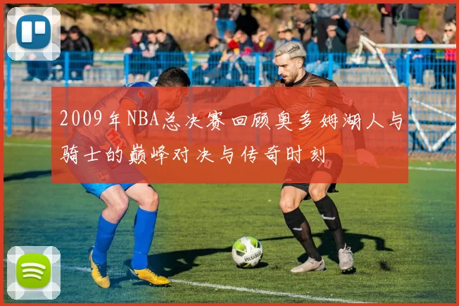 2009年NBA总决赛回顾奥多姆湖人与骑士的巅峰对决与传奇时刻