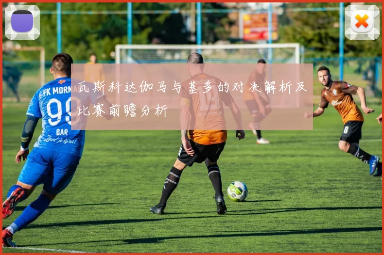 瓦斯科达伽马与基多的对决解析及比赛前瞻分析