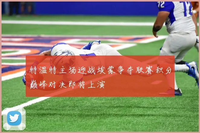 特温特主场迎战埃蒙争夺联赛积分巅峰对决即将上演